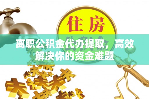 永宁离职公积金代办提取，高效解决你的资金难题