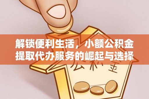 永宁解锁便利生活，小额公积金提取代办服务的崛起与选择