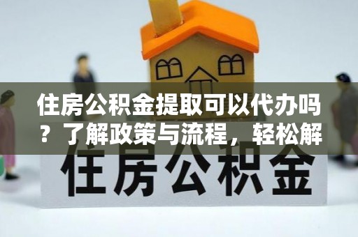 永宁住房公积金提取可以代办吗？了解政策与流程，轻松解决疑惑