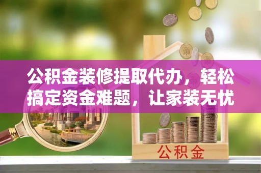 永宁公积金装修提取代办，轻松搞定资金难题，让家装无忧