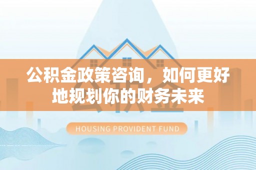 永宁公积金政策咨询，如何更好地规划你的财务未来