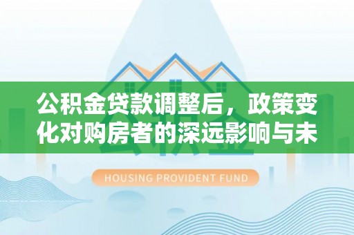 永宁公积金贷款调整后，政策变化对购房者的深远影响与未来趋势分析