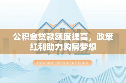 永宁公积金贷款额度提高，政策红利助力购房梦想