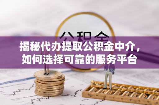 永宁揭秘代办提取公积金中介，如何选择可靠的服务平台