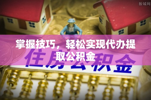 永宁掌握技巧，轻松实现代办提取公积金