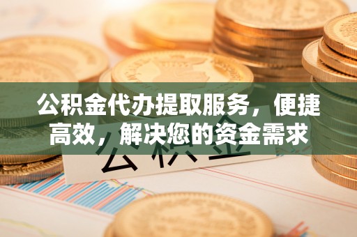 永宁公积金代办提取服务，便捷高效，解决您的资金需求