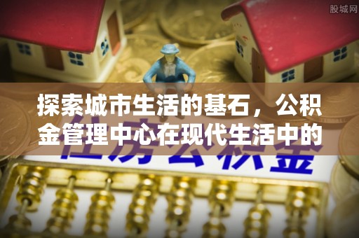永宁探索城市生活的基石，公积金管理中心在现代生活中的重要角色