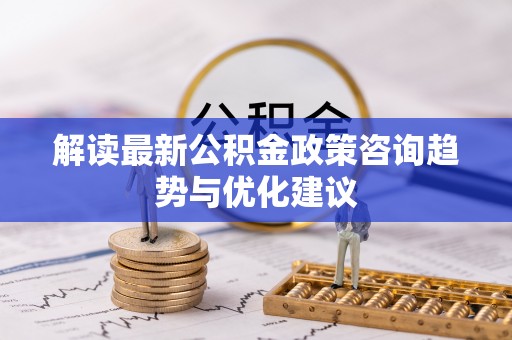 永宁解读最新公积金政策咨询趋势与优化建议
