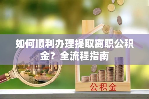 永宁如何顺利办理提取离职公积金？全流程指南