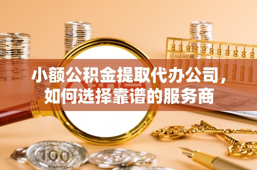 永宁小额公积金提取代办公司，如何选择靠谱的服务商
