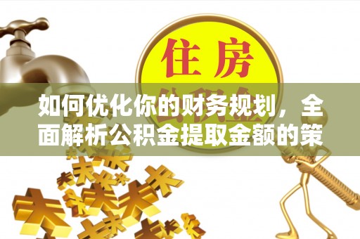 永宁如何优化你的财务规划，全面解析公积金提取金额的策略与技巧