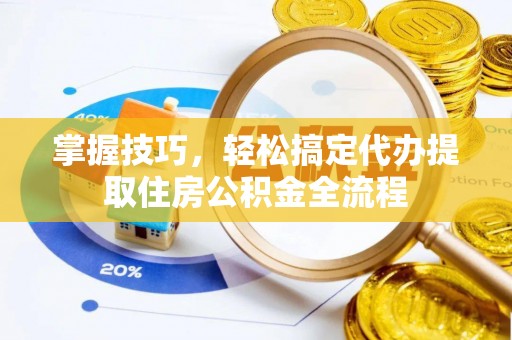 永宁掌握技巧，轻松搞定代办提取住房公积金全流程