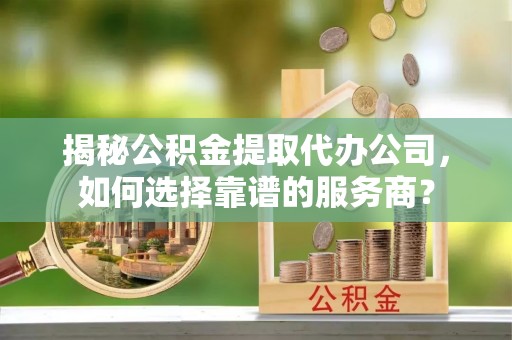 永宁揭秘公积金提取代办公司，如何选择靠谱的服务商？