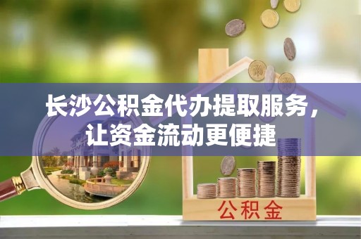 永宁长沙公积金代办提取服务，让资金流动更便捷