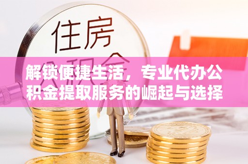 永宁解锁便捷生活，专业代办公积金提取服务的崛起与选择