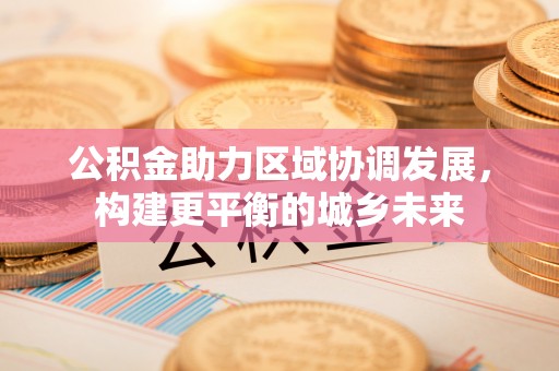 永宁公积金助力区域协调发展，构建更平衡的城乡未来