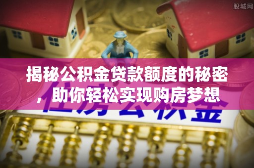 永宁揭秘公积金贷款额度的秘密，助你轻松实现购房梦想