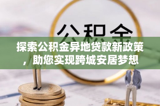 永宁探索公积金异地贷款新政策，助您实现跨城安居梦想