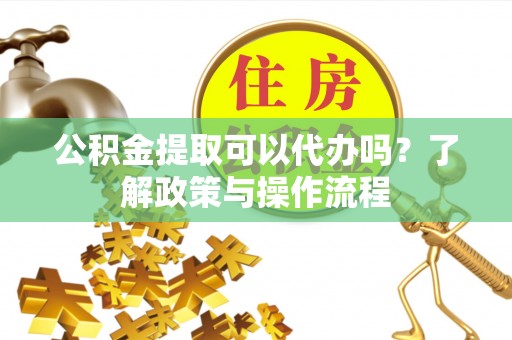 永宁公积金提取可以代办吗？了解政策与操作流程