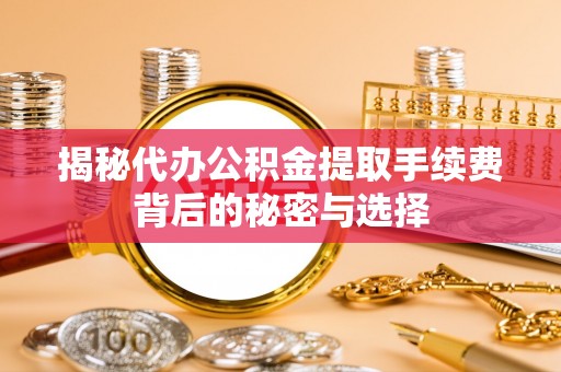 永宁揭秘代办公积金提取手续费背后的秘密与选择
