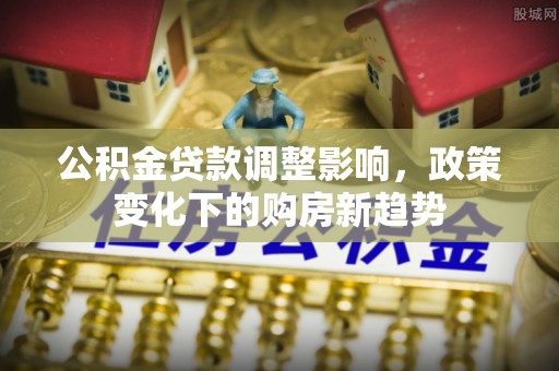 永宁公积金贷款调整影响，政策变化下的购房新趋势