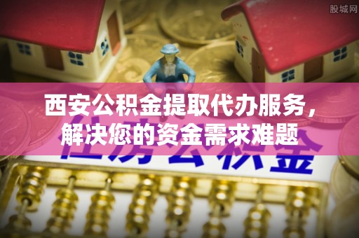 永宁西安公积金提取代办服务，解决您的资金需求难题