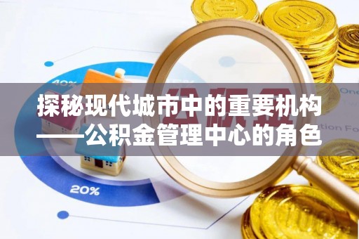 永宁探秘现代城市中的重要机构——公积金管理中心的角色与使命