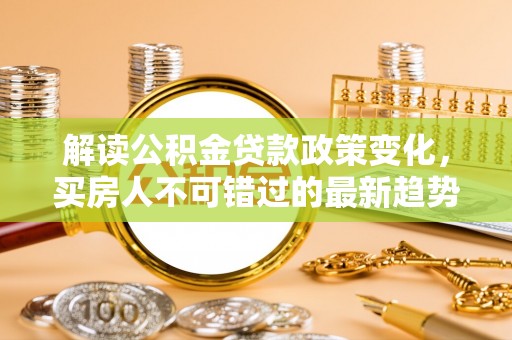 永宁解读公积金贷款政策变化，买房人不可错过的最新趋势