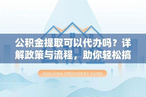 永宁公积金提取可以代办吗？详解政策与流程，助你轻松搞定！
