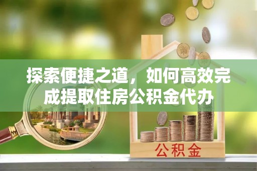 永宁探索便捷之道，如何高效完成提取住房公积金代办