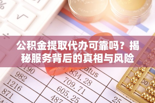 永宁公积金提取代办可靠吗？揭秘服务背后的真相与风险