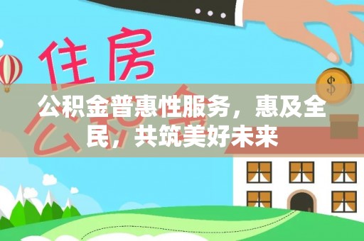 永宁公积金普惠性服务，惠及全民，共筑美好未来