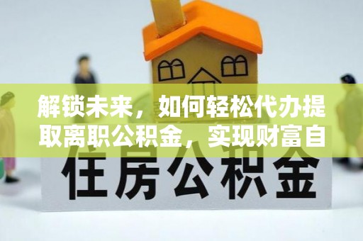 永宁解锁未来，如何轻松代办提取离职公积金，实现财富自由的第一步