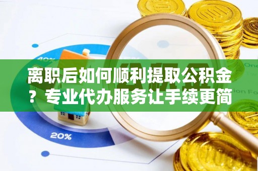 永宁离职后如何顺利提取公积金？专业代办服务让手续更简单