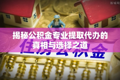 永宁揭秘公积金专业提取代办的真相与选择之道