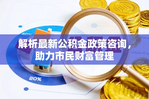 永宁解析最新公积金政策咨询，助力市民财富管理