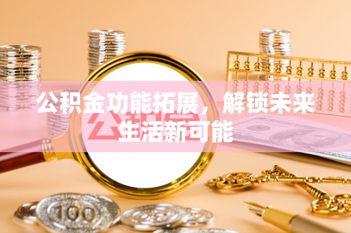 永宁公积金功能拓展，解锁未来生活新可能