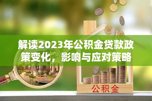 永宁解读2023年公积金贷款政策变化，影响与应对策略