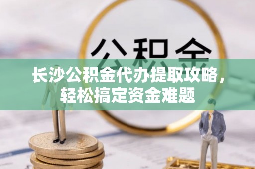 永宁长沙公积金代办提取攻略，轻松搞定资金难题