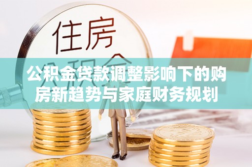永宁公积金贷款调整影响下的购房新趋势与家庭财务规划