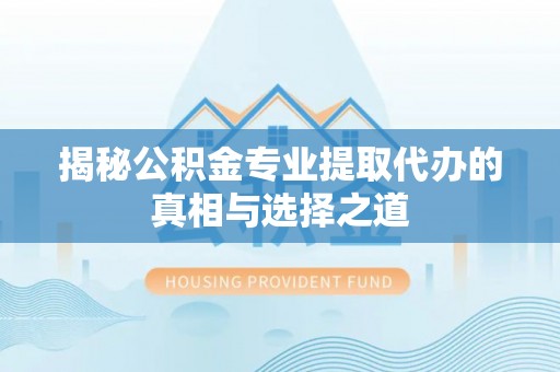 永宁揭秘公积金专业提取代办的真相与选择之道