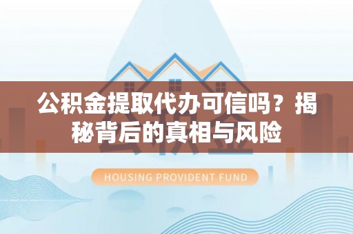 永宁公积金提取代办可信吗？揭秘背后的真相与风险