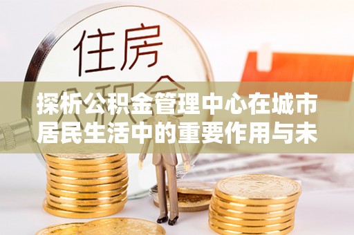 永宁探析公积金管理中心在城市居民生活中的重要作用与未来发展趋势