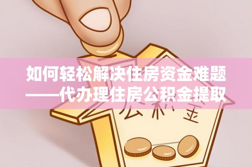 永宁如何轻松解决住房资金难题——代办理住房公积金提取服务详解
