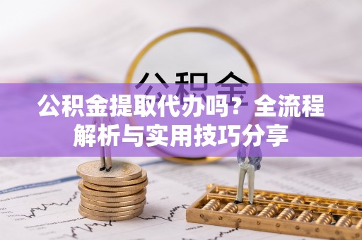 永宁公积金提取代办吗？全流程解析与实用技巧分享