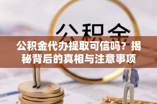 永宁公积金代办提取可信吗？揭秘背后的真相与注意事项