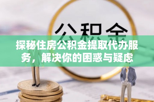 永宁探秘住房公积金提取代办服务，解决你的困惑与疑虑