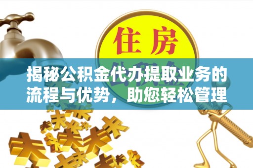 永宁揭秘公积金代办提取业务的流程与优势，助您轻松管理财务