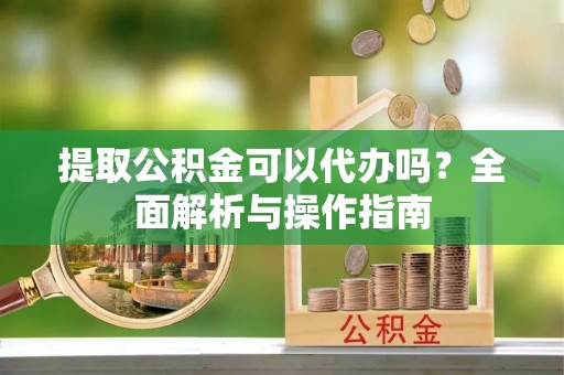 永宁提取公积金可以代办吗？全面解析与操作指南
