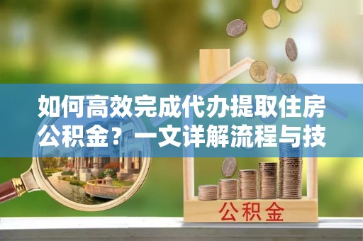 永宁如何高效完成代办提取住房公积金？一文详解流程与技巧